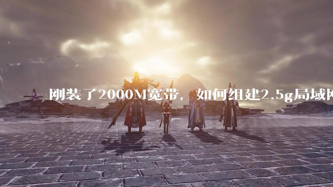 刚装了2000M宽带，如何组建2.5g局域网？