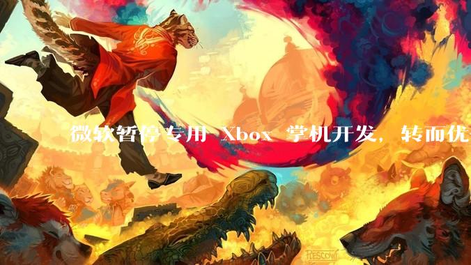 微软暂停专用 Xbox 掌机开发，转而优化 Windows 11 的掌机游戏体验，这背后原因有哪些？
