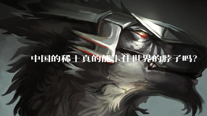 中国的稀土真的能卡住世界的脖子吗？