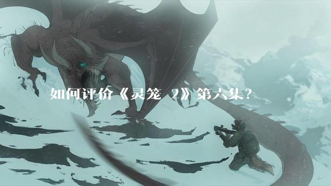 如何评价《灵笼 2》第六集？